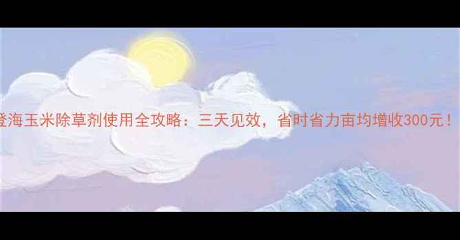 图片 登海玉米除草剂使用全攻略：三天见效，省时省力亩均增收300元！1