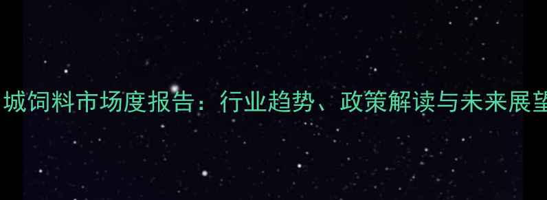 图片 白城饲料市场度报告：行业趋势、政策解读与未来展望2