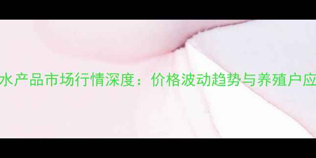 图片 白沙洲水产品市场行情深度：价格波动趋势与养殖户应对策略