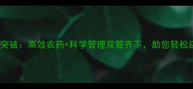 图片 白粉病防治新突破：高效农药+科学管理双管齐下，助您轻松应对病害侵袭1