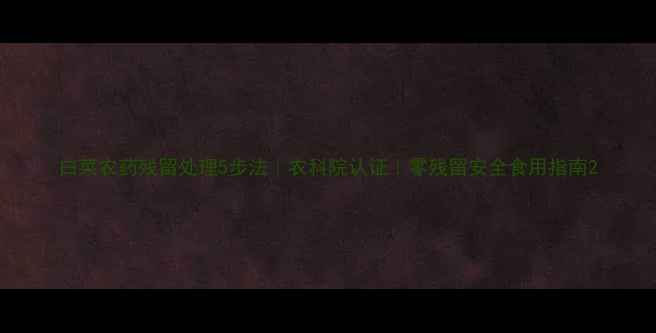 图片 白菜农药残留处理5步法｜农科院认证｜零残留安全食用指南2