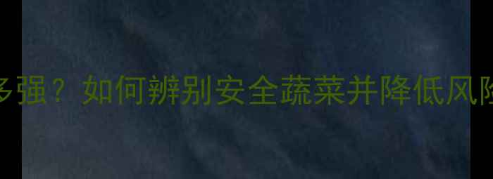 图片 白菜农药残留有多强？如何辨别安全蔬菜并降低风险（附清洗指南）