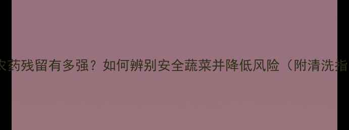 图片 白菜农药残留有多强？如何辨别安全蔬菜并降低风险（附清洗指南）1