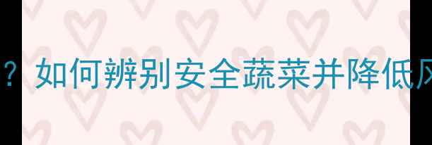 图片 白菜农药残留有多强？如何辨别安全蔬菜并降低风险（附清洗指南）2