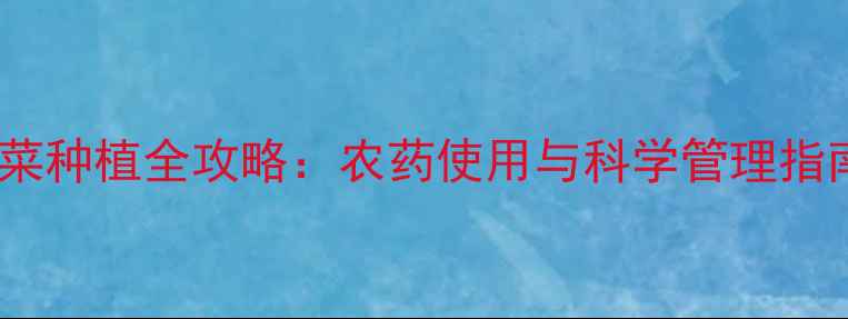 图片 白菜种植全攻略：农药使用与科学管理指南2