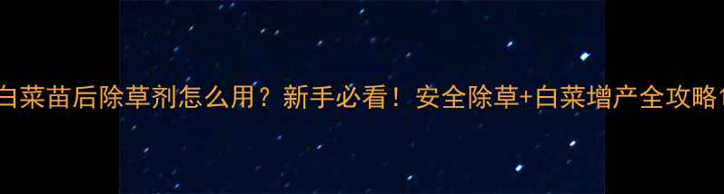 图片 白菜苗后除草剂怎么用？新手必看！安全除草+白菜增产全攻略1