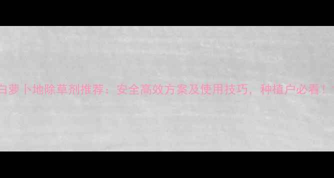 图片 白萝卜地除草剂推荐：安全高效方案及使用技巧，种植户必看！1