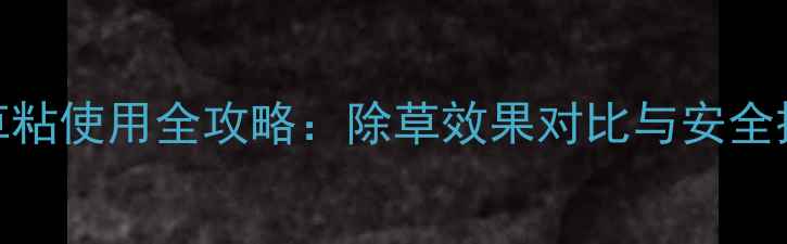 图片 百草枯替代品百草粘使用全攻略：除草效果对比与安全操作指南（新版）
