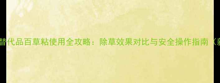 图片 百草枯替代品百草粘使用全攻略：除草效果对比与安全操作指南（新版）2