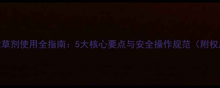 图片 百草枯除草剂使用全指南：5大核心要点与安全操作规范（附权威数据）