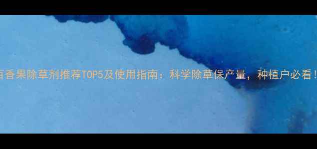 图片 百香果除草剂推荐TOP5及使用指南：科学除草保产量，种植户必看！