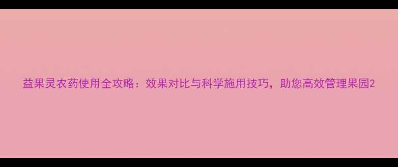 图片 益果灵农药使用全攻略：效果对比与科学施用技巧，助您高效管理果园2