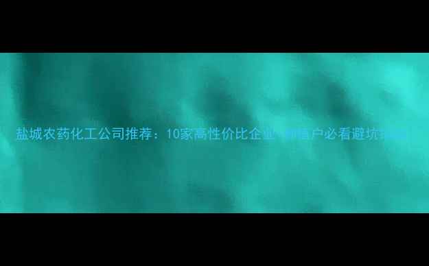 图片 盐城农药化工公司推荐：10家高性价比企业+种植户必看避坑指南1