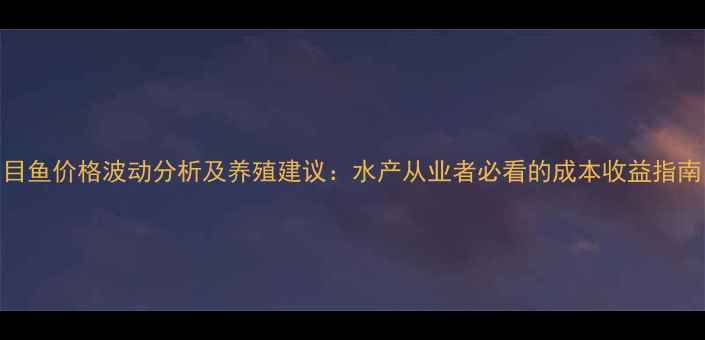 图片 目鱼价格波动分析及养殖建议：水产从业者必看的成本收益指南