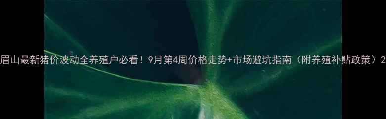 图片 眉山最新猪价波动全养殖户必看！9月第4周价格走势+市场避坑指南（附养殖补贴政策）2
