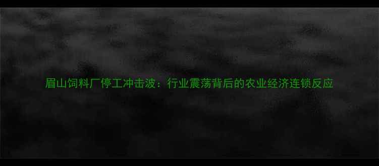 图片 眉山饲料厂停工冲击波：行业震荡背后的农业经济连锁反应