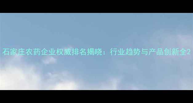 图片 石家庄农药企业权威排名揭晓：行业趋势与产品创新全2