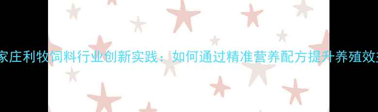 图片 石家庄利牧饲料行业创新实践：如何通过精准营养配方提升养殖效益2