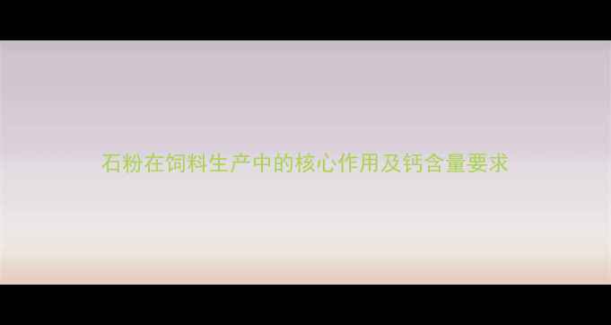 图片 石粉在饲料生产中的核心作用及钙含量要求