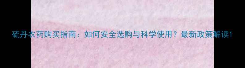 图片 硫丹农药购买指南：如何安全选购与科学使用？最新政策解读1