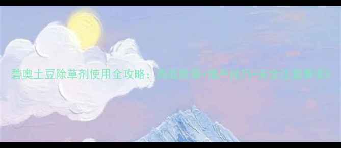 图片 碧奥土豆除草剂使用全攻略：高效除草+增产技巧+安全注意事项2