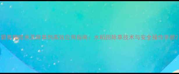 图片 碧奥精喹禾灵除草剂高效应用指南：水稻田除草技术与安全操作手册2