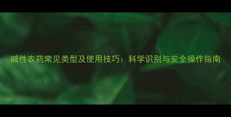 图片 碱性农药常见类型及使用技巧：科学识别与安全操作指南