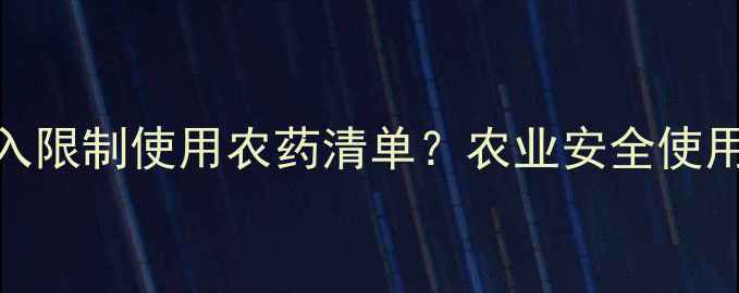 图片 磷化铝是否被列入限制使用农药清单？农业安全使用指南与政策解读