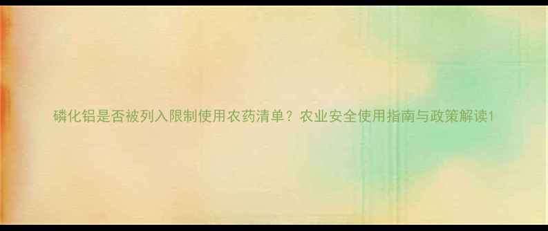 图片 磷化铝是否被列入限制使用农药清单？农业安全使用指南与政策解读1