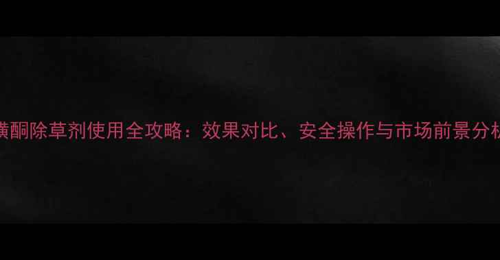 图片 磺酮除草剂使用全攻略：效果对比、安全操作与市场前景分析