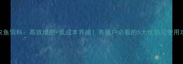 图片 神农鱼饲料：高效增肥+低成本养殖！养殖户必看的5大优势及使用攻略