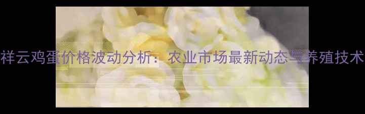图片 祥云鸡蛋价格波动分析：农业市场最新动态与养殖技术