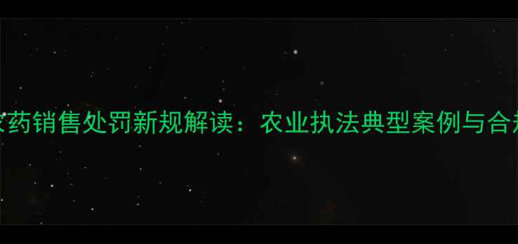 图片 禁用农药销售处罚新规解读：农业执法典型案例与合规指南