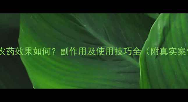 图片 福华农药效果如何？副作用及使用技巧全（附真实案例）2