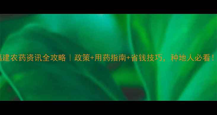 图片 福建农药资讯全攻略｜政策+用药指南+省钱技巧，种地人必看！2
