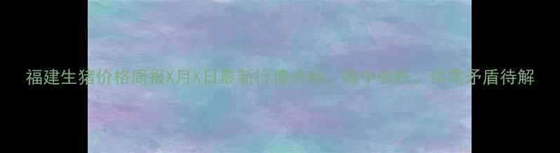 图片 福建生猪价格周报X月X日最新行情分析：稳中微跌，供需矛盾待解