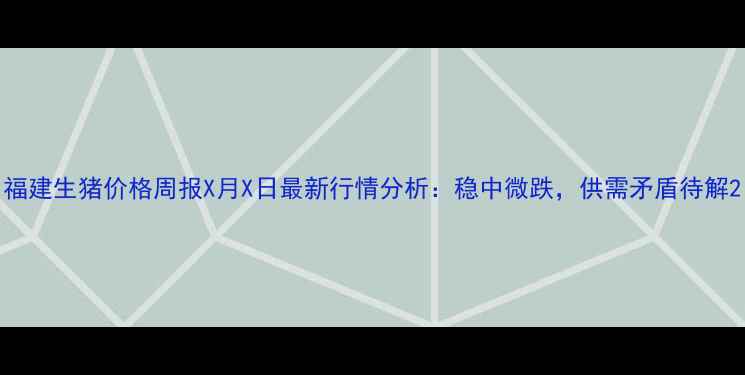 图片 福建生猪价格周报X月X日最新行情分析：稳中微跌，供需矛盾待解2