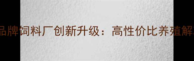 图片 福建知名品牌饲料厂创新升级：高性价比养殖解决方案全2