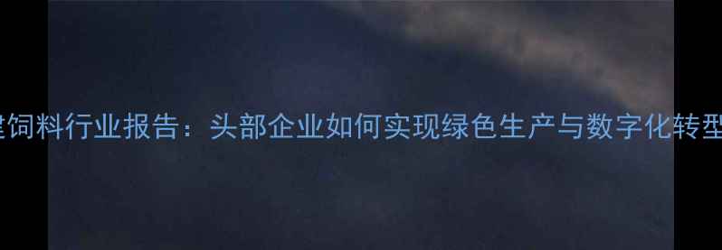 图片 福建饲料行业报告：头部企业如何实现绿色生产与数字化转型？2