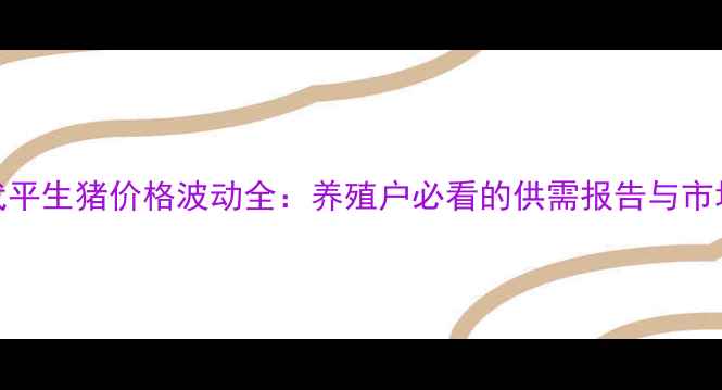 图片 福建龙岩武平生猪价格波动全：养殖户必看的供需报告与市场趋势预测