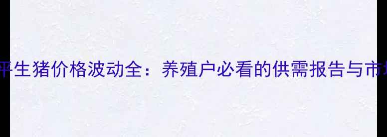 图片 福建龙岩武平生猪价格波动全：养殖户必看的供需报告与市场趋势预测1