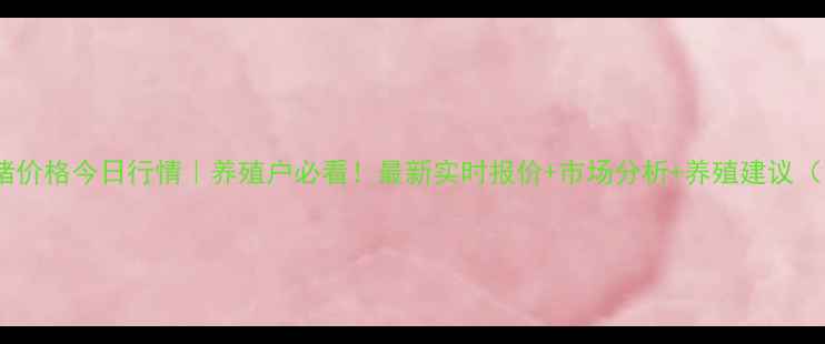 图片 福清生猪价格今日行情｜养殖户必看！最新实时报价+市场分析+养殖建议（附图）2