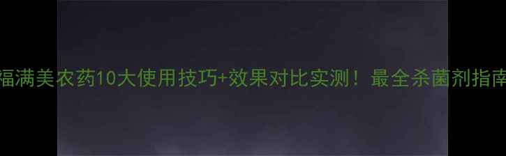 图片 福满美农药10大使用技巧+效果对比实测！最全杀菌剂指南