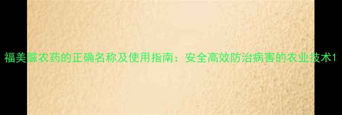 图片 福美脲农药的正确名称及使用指南：安全高效防治病害的农业技术1