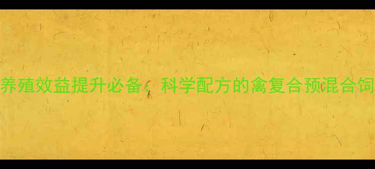 图片 禽类养殖效益提升必备：科学配方的禽复合预混合饲料全