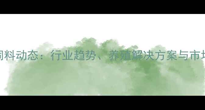 图片 禾丰饲料动态：行业趋势、养殖解决方案与市场展望