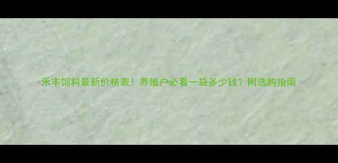 图片 禾丰饲料最新价格表！养殖户必看一袋多少钱？附选购指南