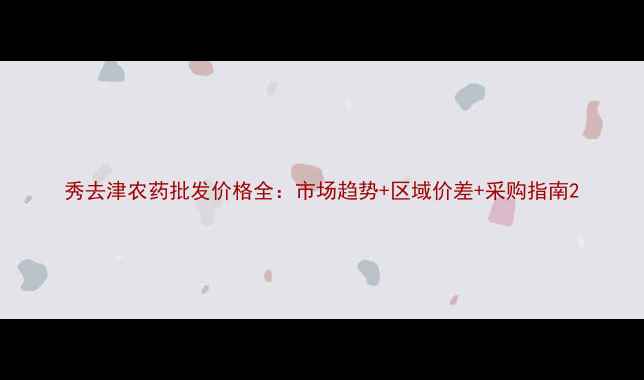 图片 秀去津农药批发价格全：市场趋势+区域价差+采购指南2