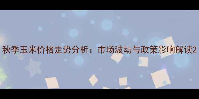 图片 秋季玉米价格走势分析：市场波动与政策影响解读2