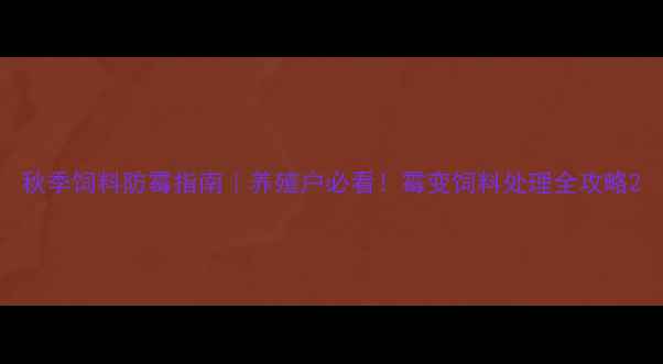 图片 秋季饲料防霉指南｜养殖户必看！霉变饲料处理全攻略2